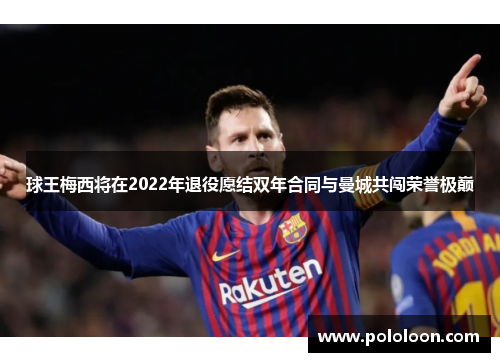 球王梅西将在2022年退役愿结双年合同与曼城共闯荣誉极巅