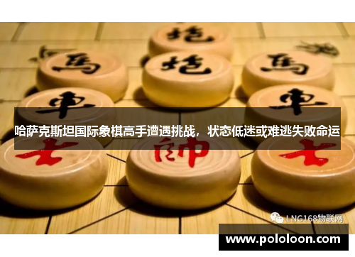 哈萨克斯坦国际象棋高手遭遇挑战，状态低迷或难逃失败命运