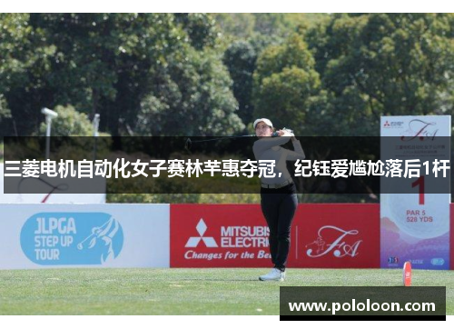 三菱电机自动化女子赛林芊惠夺冠，纪钰爱尴尬落后1杆